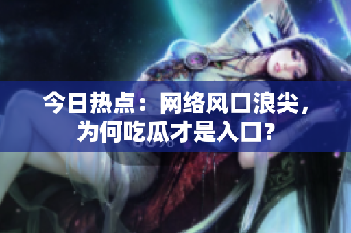 今日热点：网络风口浪尖，为何吃瓜才是入口？