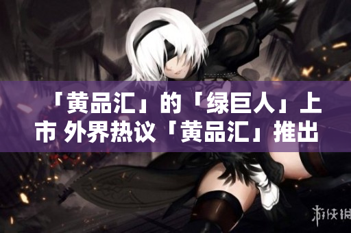 「黄品汇」的「绿巨人」上市 外界热议「黄品汇」推出「绿巨人」 受关注度高