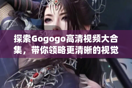 探索Gogogo高清视频大合集，带你领略更清晰的视觉盛宴！
