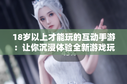 18岁以上才能玩的互动手游：让你沉浸体验全新游戏玩法！