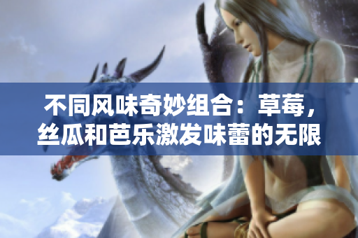 不同风味奇妙组合：草莓，丝瓜和芭乐激发味蕾的无限可能！