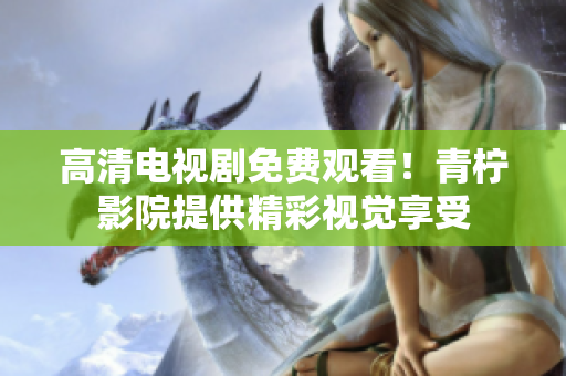 高清电视剧免费观看！青柠影院提供精彩视觉享受