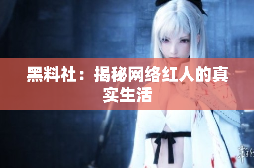黑料社：揭秘网络红人的真实生活
