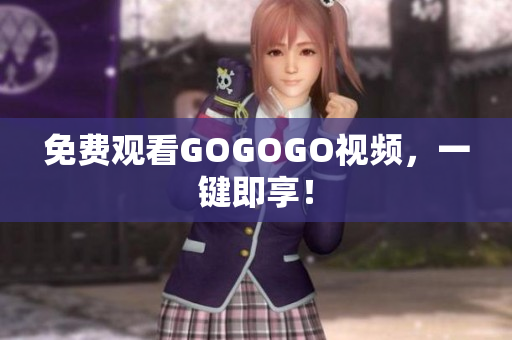 免费观看GOGOGO视频，一键即享！