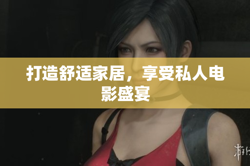 打造舒适家居，享受私人电影盛宴