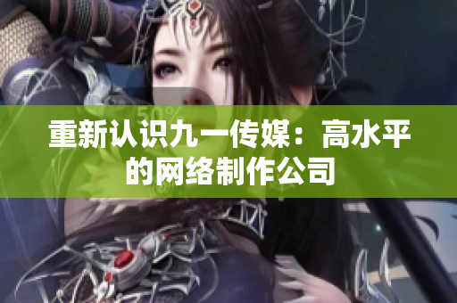 重新认识九一传媒：高水平的网络制作公司