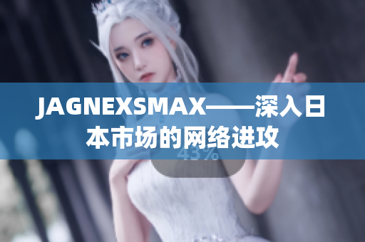 JAGNEXSMAX——深入日本市场的网络进攻
