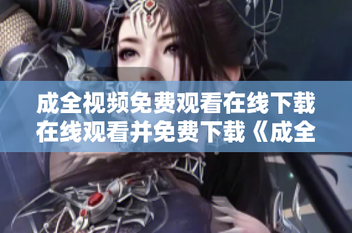 成全视频免费观看在线下载在线观看并免费下载《成全》电影