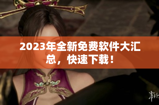 2023年全新免费软件大汇总，快速下载！