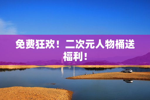 免费狂欢！二次元人物桶送福利！