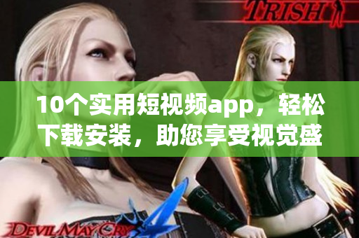 10个实用短视频app，轻松下载安装，助您享受视觉盛宴
