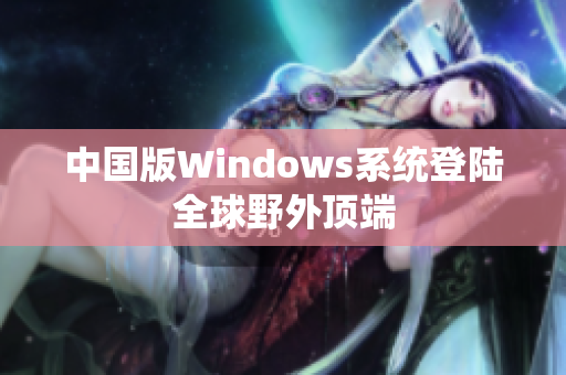 中国版Windows系统登陆全球野外顶端