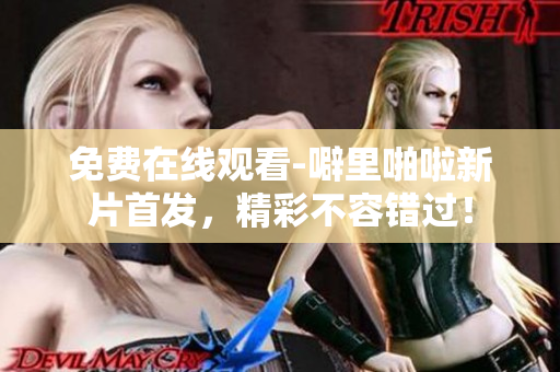 免费在线观看-噼里啪啦新片首发，精彩不容错过！