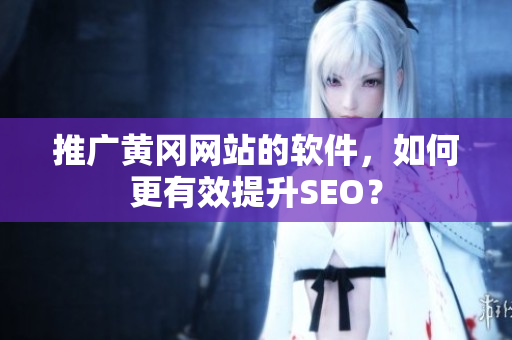 推广黄冈网站的软件，如何更有效提升SEO？