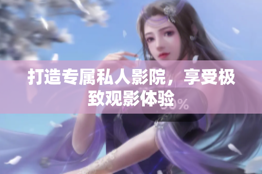 打造专属私人影院，享受极致观影体验
