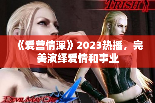《爱营情深》2023热播，完美演绎爱情和事业