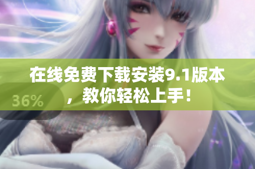 在线免费下载安装9.1版本，教你轻松上手！