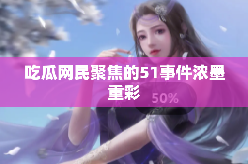 吃瓜网民聚焦的51事件浓墨重彩