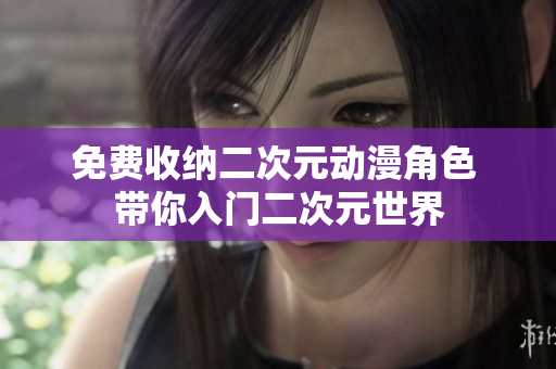 免费收纳二次元动漫角色 带你入门二次元世界