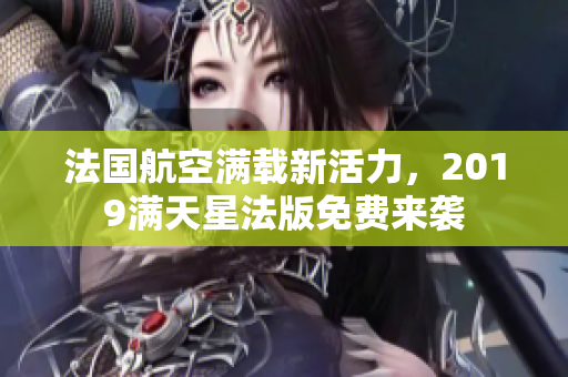 法国航空满载新活力，2019满天星法版免费来袭