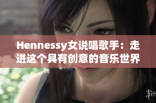 Hennessy女说唱歌手：走进这个具有创意的音乐世界