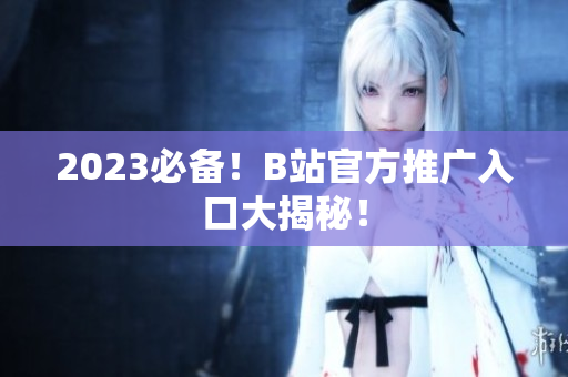 2023必备！B站官方推广入口大揭秘！