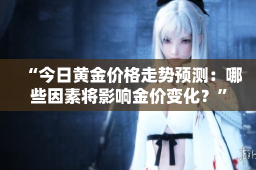 “今日黄金价格走势预测：哪些因素将影响金价变化？”