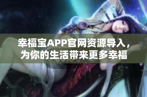 幸福宝APP官网资源导入，为你的生活带来更多幸福