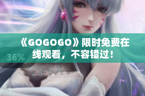 《GOGOGO》限时免费在线观看，不容错过！
