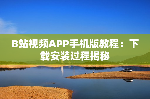 B站视频APP手机版教程：下载安装过程揭秘