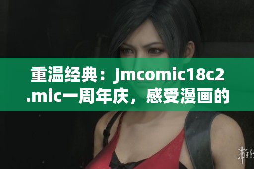 重温经典：Jmcomic18c2.mic一周年庆，感受漫画的魅力