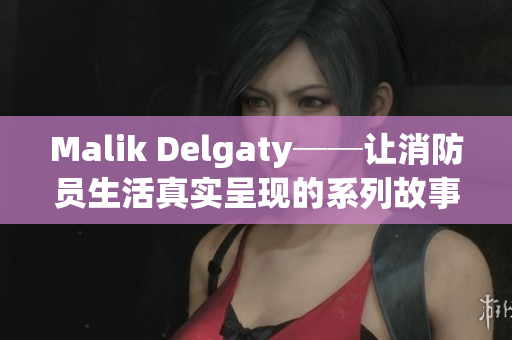 Malik Delgaty──让消防员生活真实呈现的系列故事