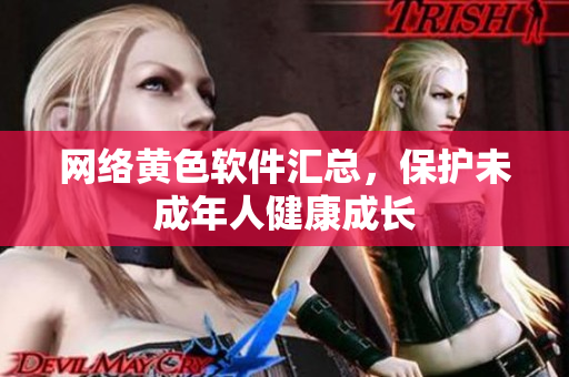 网络黄色软件汇总，保护未成年人健康成长