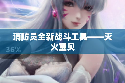 消防员全新战斗工具——灭火宝贝
