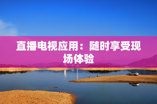 直播电视应用：随时享受现场体验