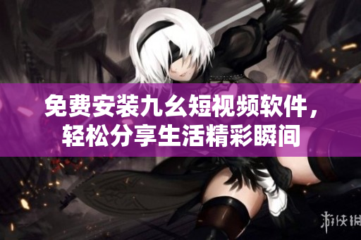 免费安装九幺短视频软件，轻松分享生活精彩瞬间