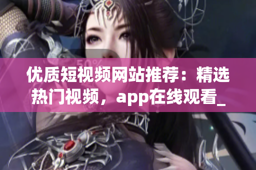 优质短视频网站推荐：精选热门视频，app在线观看_XX网站