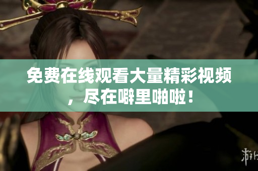 免费在线观看大量精彩视频，尽在噼里啪啦！