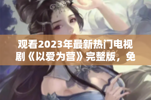 观看2023年最新热门电视剧《以爱为营》完整版，免费在线等你来！