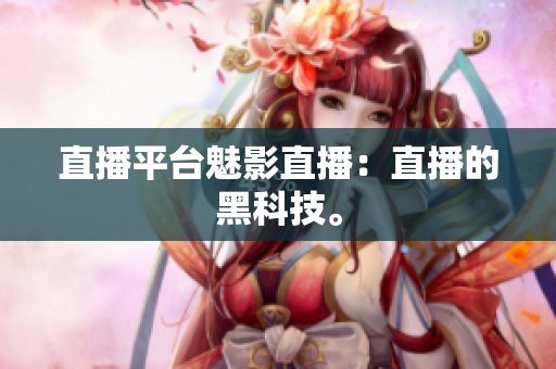 直播平台魅影直播：直播的黑科技。