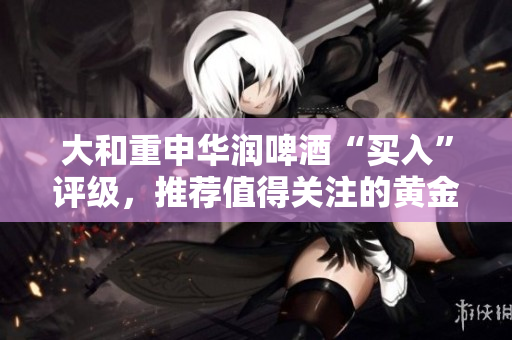 大和重申华润啤酒“买入”评级，推荐值得关注的黄金网站免费获取。