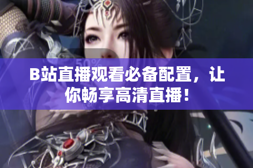 B站直播观看必备配置，让你畅享高清直播！