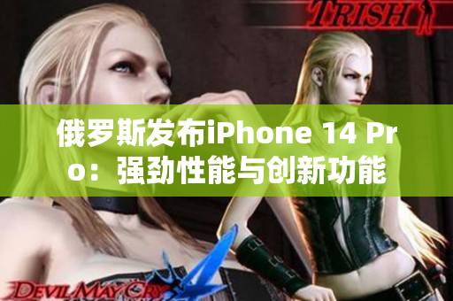 俄罗斯发布iPhone 14 Pro：强劲性能与创新功能
