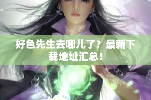 好色先生去哪儿了？最新下载地址汇总！