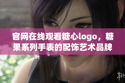 官网在线观看糖心logo，糖果系列手表的配饰艺术品牌