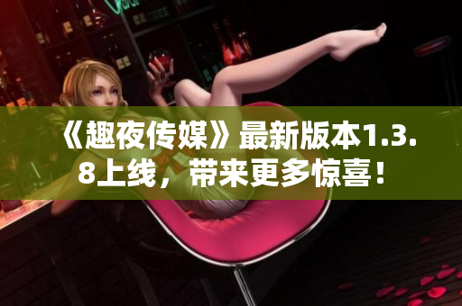 《趣夜传媒》最新版本1.3.8上线，带来更多惊喜！