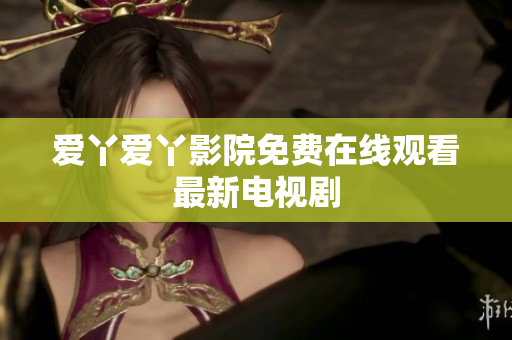 爱丫爱丫影院免费在线观看最新电视剧