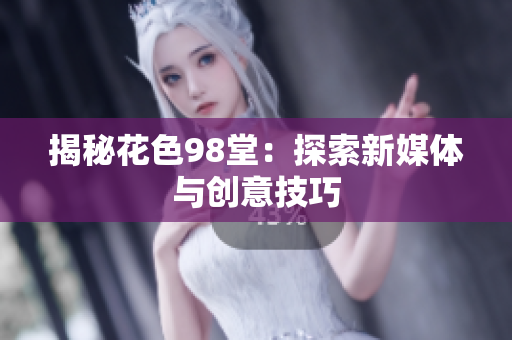 揭秘花色98堂：探索新媒体与创意技巧
