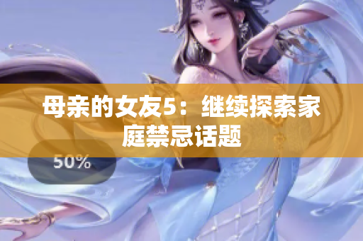 母亲的女友5：继续探索家庭禁忌话题