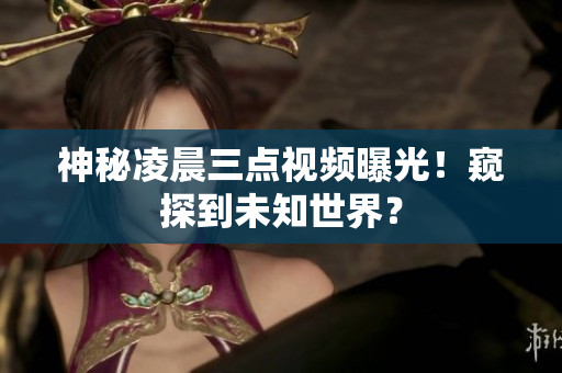 神秘凌晨三点视频曝光！窥探到未知世界？